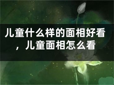 儿童什么样的面相好看，儿童面相怎么看