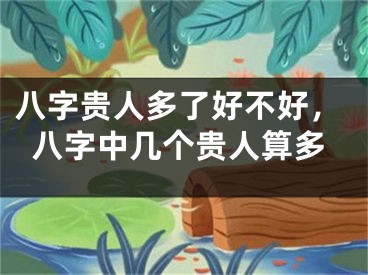 八字贵人多了好不好，八字中几个贵人算多