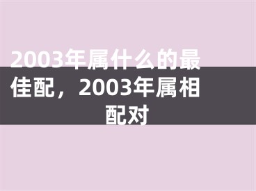2003年属什么的最佳配，2003年属相配对