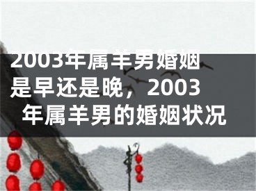 2003年属羊男婚姻是早还是晚,2003年属羊男的婚姻状况