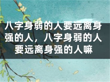 八字身弱的人要远离身强的人,八字身弱的人要远离身强的人嘛