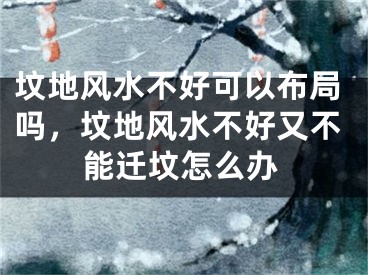 坟地风水不好可以布局吗，坟地风水不好又不能迁坟怎么办
