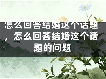怎么回答结婚这个话题，怎么回答结婚这个话题的问题