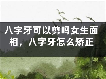 八字牙可以剪吗女生面相，八字牙怎么矫正