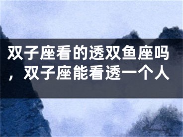 双子座看的透双鱼座吗，双子座能看透一个人