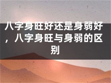 八字身旺好还是身弱好,八字身旺与身弱的区别