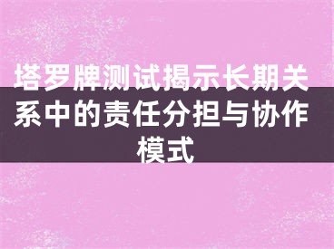 塔罗牌测试揭示长期关系中的责任分担与协作模式