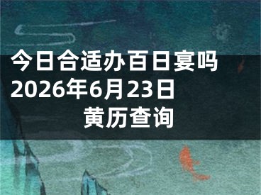 今日合适办百日宴吗 2026年6月23日黄历查询
