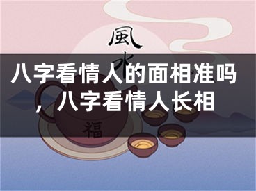 八字看情人的面相准吗，八字看情人长相