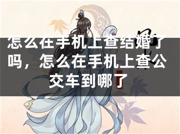 怎么在手机上查结婚了吗,怎么在手机上查公交车到哪了