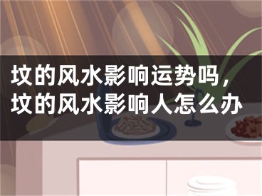 坟的风水影响运势吗，坟的风水影响人怎么办