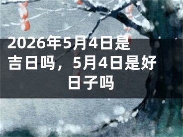 2026年5月4日是吉日吗，5月4日是好日子吗 