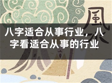八字适合从事行业，八字看适合从事的行业