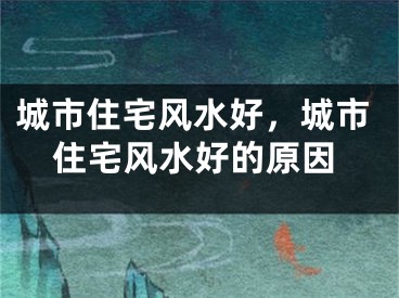 城市住宅风水好，城市住宅风水好的原因
