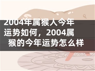 2004年属猴人今年运势如何，2004属猴的今年运势怎么样