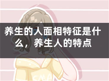 养生的人面相特征是什么，养生人的特点