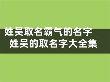 姓吴取名霸气的名字 姓吴的取名字大全集