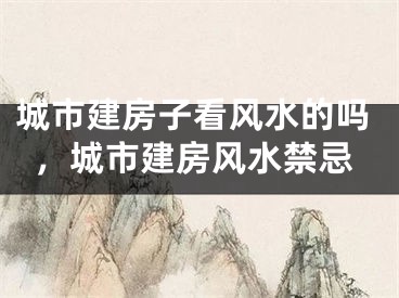 城市建房子看风水的吗，城市建房风水禁忌