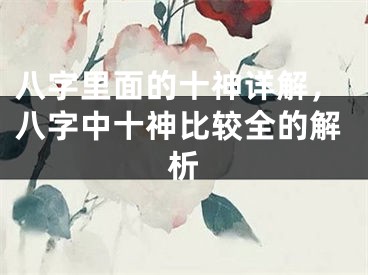 八字里面的十神详解，八字中十神比较全的解析