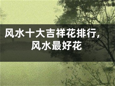 风水十大吉祥花排行,风水最好花