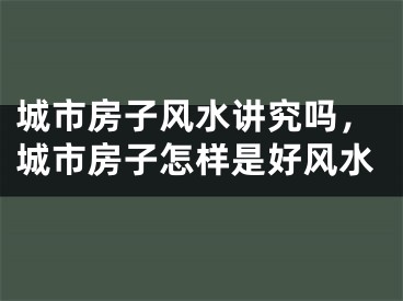 城市房子风水讲究吗，城市房子怎样是好风水