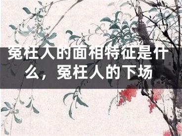 冤枉人的面相特征是什么，冤枉人的下场