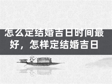 怎么定结婚吉日时间最好，怎样定结婚吉日