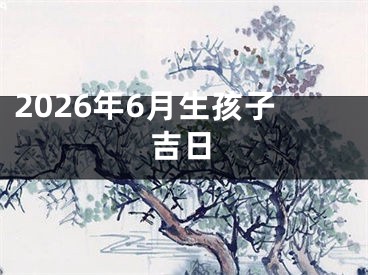 2026年6月生孩子吉日