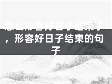 怎么形容好日子结束了,形容好日子结束的句子