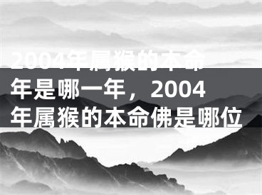 2004年属猴的本命年是哪一年，2004年属猴的本命佛是哪位
