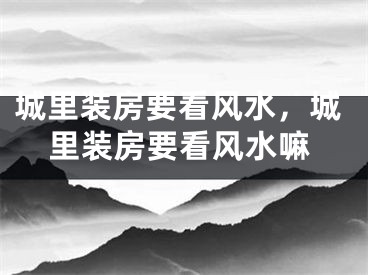 城里装房要看风水，城里装房要看风水嘛