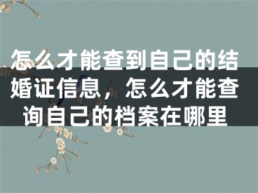怎么才能查到自己的结婚证信息，怎么才能查询自己的档案在哪里