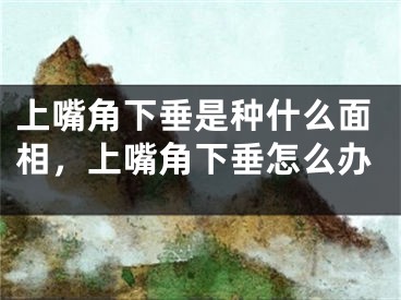 上嘴角下垂是种什么面相，上嘴角下垂怎么办