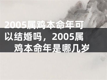 2005属鸡本命年可以结婚吗，2005属鸡本命年是哪几岁