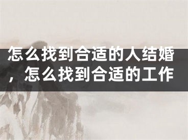 怎么找到合适的人结婚，怎么找到合适的工作