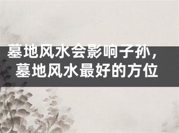 墓地风水会影响子孙，墓地风水最好的方位