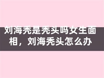 刘海秃是秃头吗女生面相，刘海秃头怎么办
