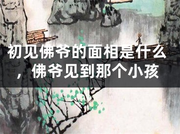 初见佛爷的面相是什么，佛爷见到那个小孩