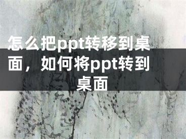 怎么把ppt转移到桌面，如何将ppt转到桌面