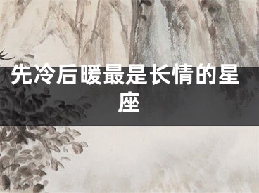 先冷后暖最是长情的星座