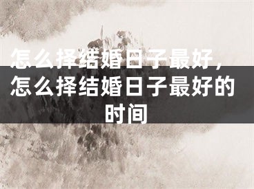 怎么择结婚日子最好，怎么择结婚日子最好的时间