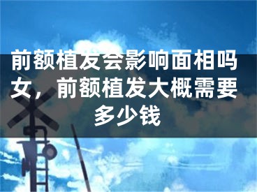 前额植发会影响面相吗女，前额植发大概需要多少钱