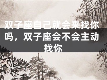 双子座自己就会来找你吗，双子座会不会主动找你