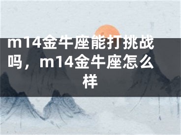 m14金牛座能打挑战吗，m14金牛座怎么样