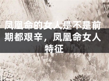 凤凰命的女人是不是前期都艰辛，凤凰命女人特征