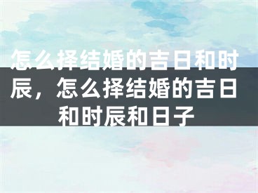 怎么择结婚的吉日和时辰，怎么择结婚的吉日和时辰和日子