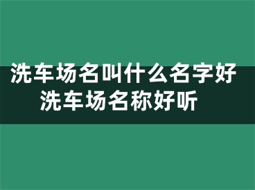 洗车场名叫什么名字好 洗车场名称好听