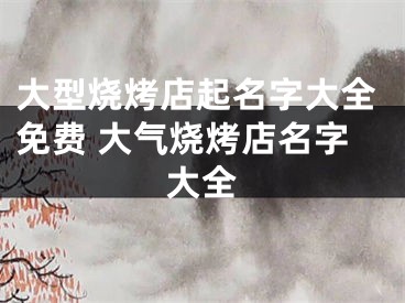 大型烧烤店起名字大全免费 大气烧烤店名字大全