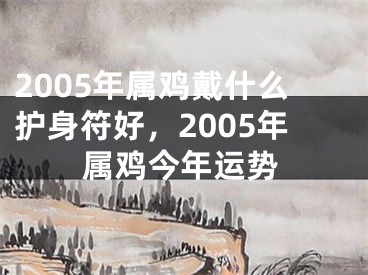 2005年属鸡戴什么护身符好,2005年属鸡今年运势