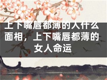 上下嘴唇都薄的人什么面相，上下嘴唇都薄的女人命运